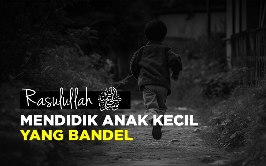 RASULULLAH MENDIDIK ANAK KECIL YANG BANDEL