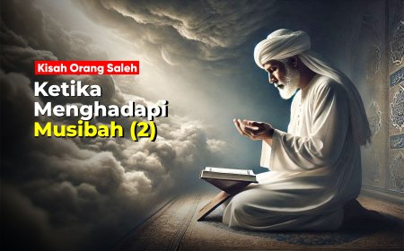 KISAH ORANG SALEH KETIKA MENGHADAPI MUSIBAH (2)